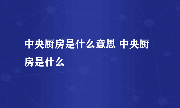 中央厨房是什么意思 中央厨房是什么