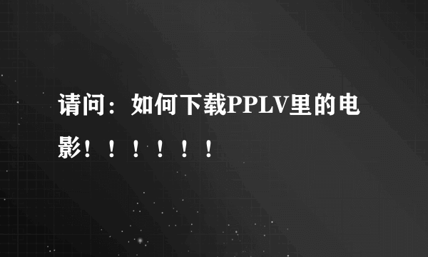 请问：如何下载PPLV里的电影！！！！！！