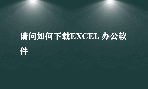 请问如何下载EXCEL 办公软件