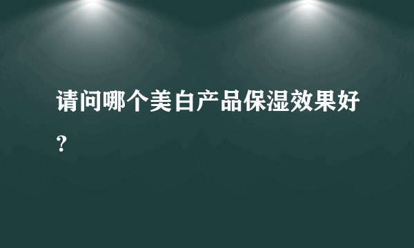 请问哪个美白产品保湿效果好？