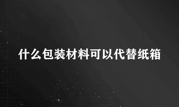 什么包装材料可以代替纸箱