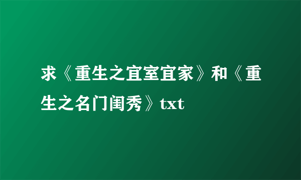 求《重生之宜室宜家》和《重生之名门闺秀》txt
