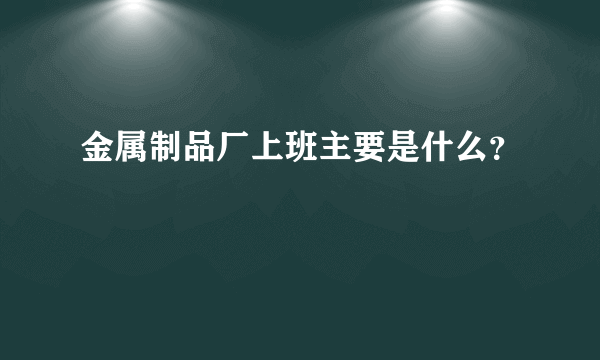 金属制品厂上班主要是什么？