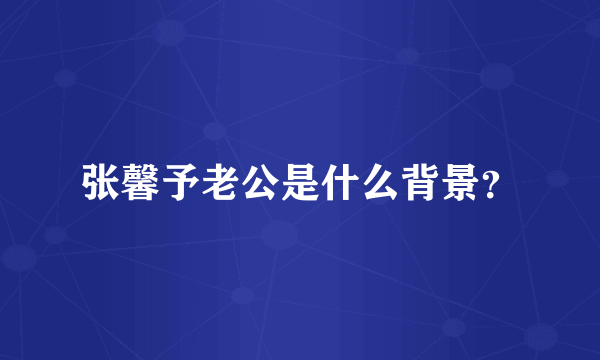 张馨予老公是什么背景？