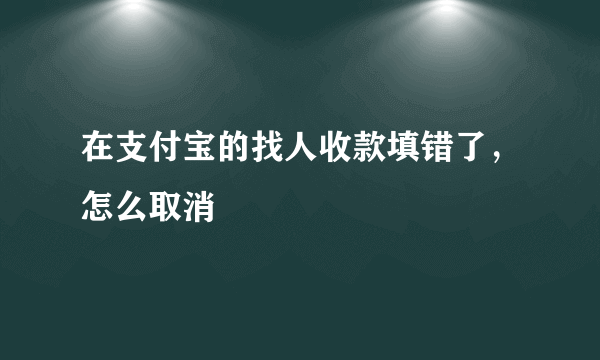 在支付宝的找人收款填错了，怎么取消