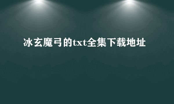 冰玄魔弓的txt全集下载地址