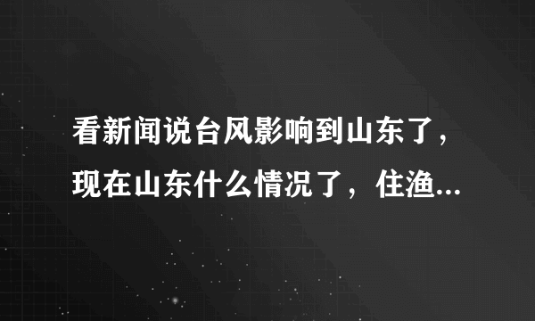 看新闻说台风影响到山东了，现在山东什么情况了，住渔家乐的孩纸们还好吗？过几天去不会影响吧？