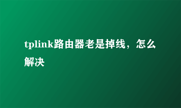 tplink路由器老是掉线，怎么解决