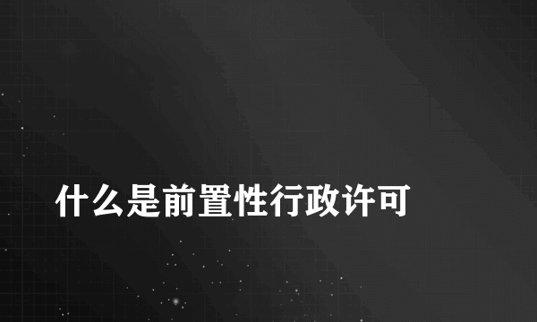 
什么是前置性行政许可
