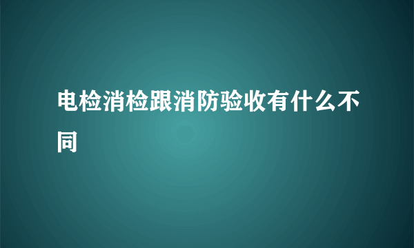 电检消检跟消防验收有什么不同
