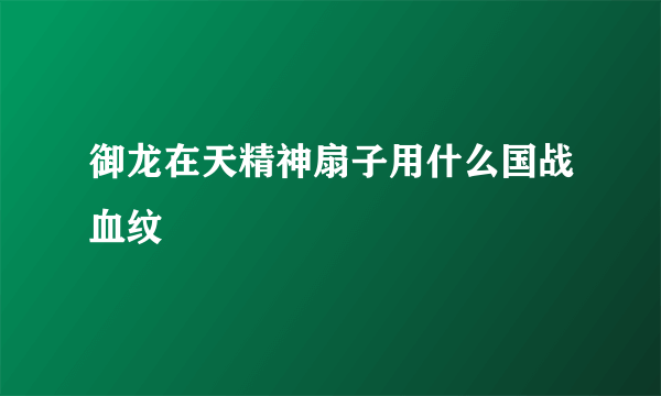 御龙在天精神扇子用什么国战血纹