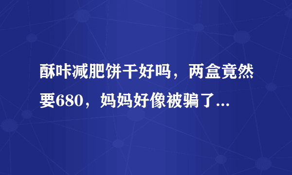 酥咔减肥饼干好吗，两盒竟然要680，妈妈好像被骗了，还要拉着我一起吃，这东西这么好吗？求大神解答！