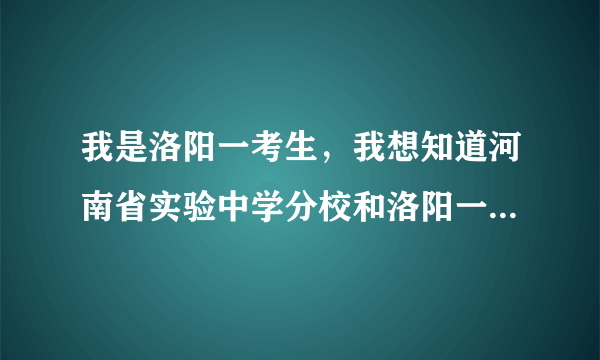 我是洛阳一考生，我想知道河南省实验中学分校和洛阳一高哪个更好？以及分校具体情况，和招生来源..