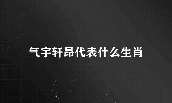 气宇轩昂代表什么生肖
