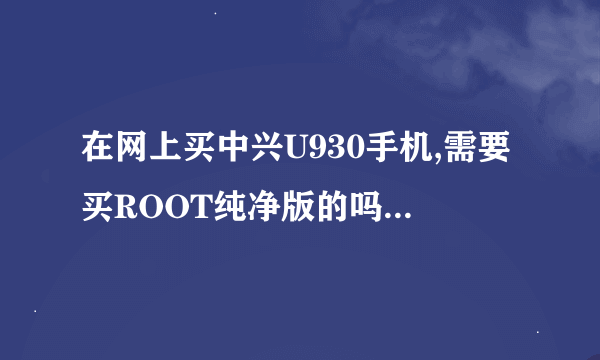 在网上买中兴U930手机,需要买ROOT纯净版的吗?或者买后自己可以ROOT吗