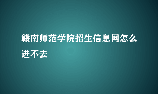 赣南师范学院招生信息网怎么进不去