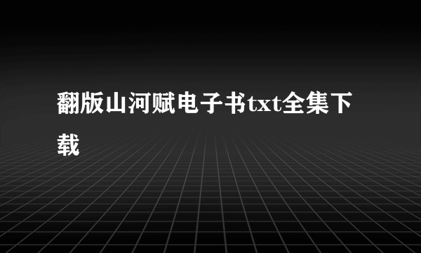 翻版山河赋电子书txt全集下载