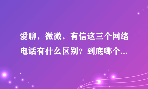 爱聊，微微，有信这三个网络电话有什么区别？到底哪个更好用啊？