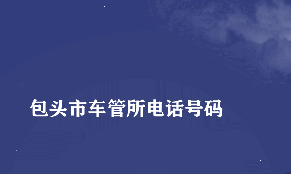 
包头市车管所电话号码
