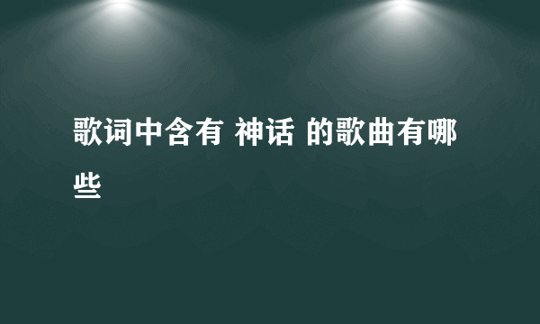 歌词中含有 神话 的歌曲有哪些