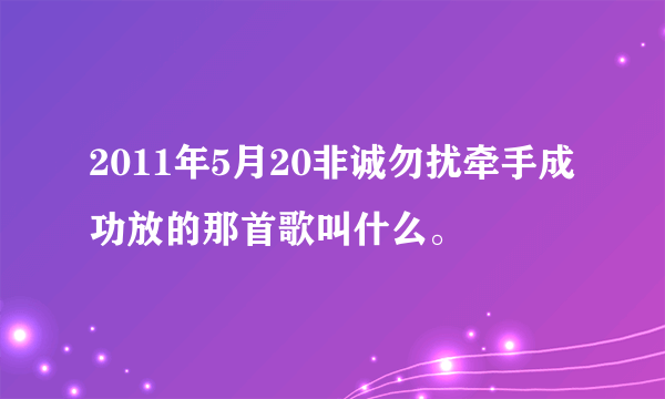 2011年5月20非诚勿扰牵手成功放的那首歌叫什么。