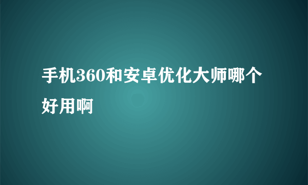 手机360和安卓优化大师哪个好用啊