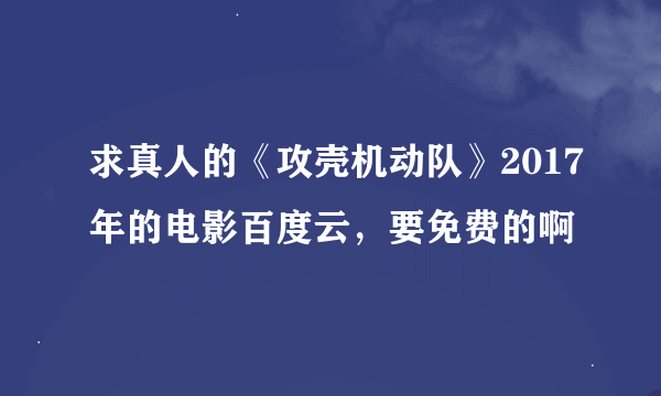 求真人的《攻壳机动队》2017年的电影百度云，要免费的啊