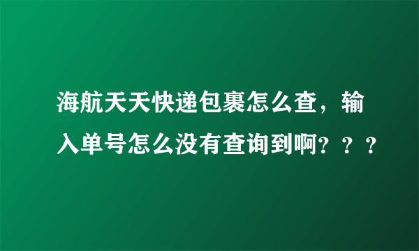 海航天天快递包裹怎么查，输入单号怎么没有查询到啊？？？