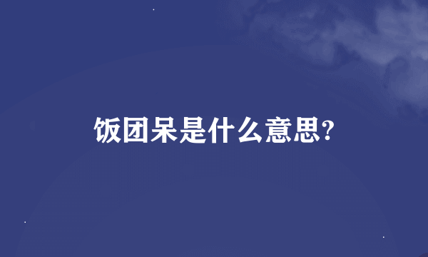 饭团呆是什么意思?