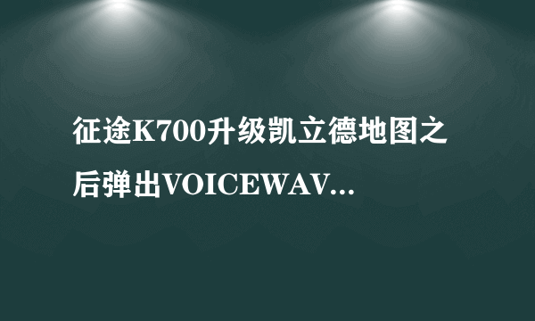 征途K700升级凯立德地图之后弹出VOICEWAVE.VPK文件不存在，怎样解决