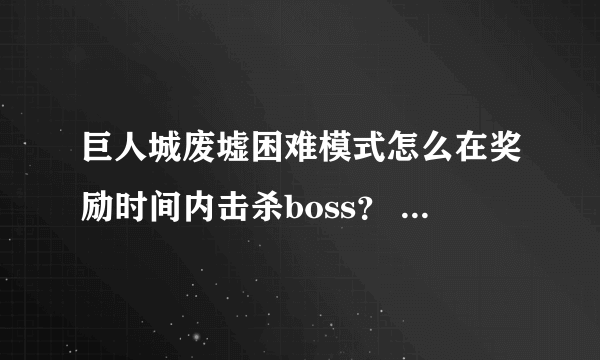 巨人城废墟困难模式怎么在奖励时间内击杀boss？ 就是在进度条到那个S之前打死