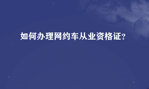 如何办理网约车从业资格证？