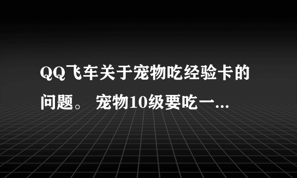 QQ飞车关于宠物吃经验卡的问题。 宠物10级要吃一个进化包，对吧。那如果给他吃的经验卡是1000的