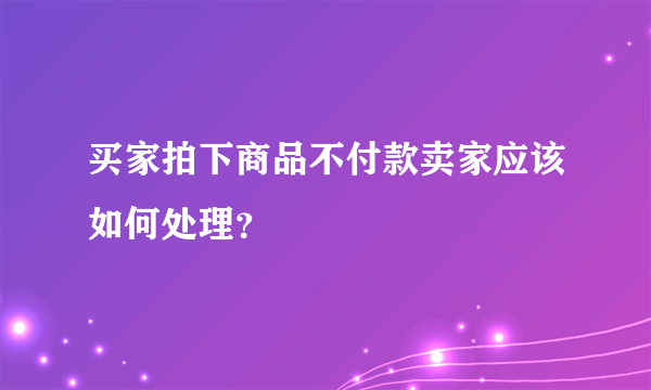买家拍下商品不付款卖家应该如何处理？