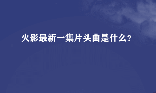 火影最新一集片头曲是什么？