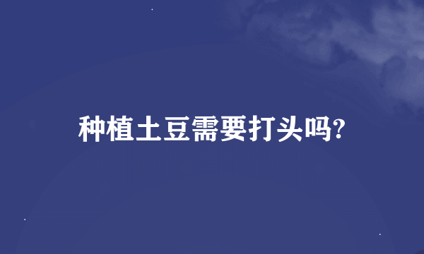 种植土豆需要打头吗?