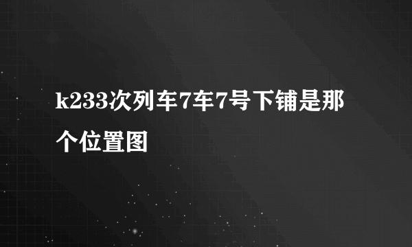 k233次列车7车7号下铺是那个位置图