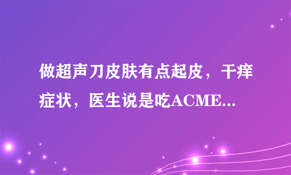 做超声刀皮肤有点起皮，干痒症状，医生说是吃ACMETEA修复型胶原蛋白可以修复受损细胞，是这样吗？