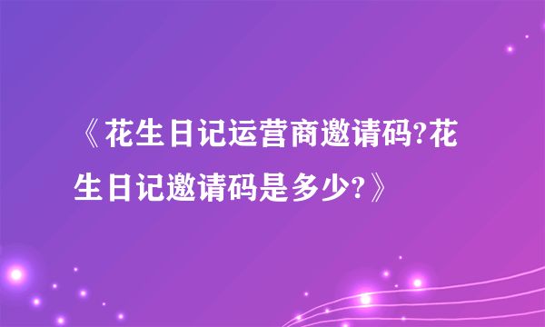 《花生日记运营商邀请码?花生日记邀请码是多少?》