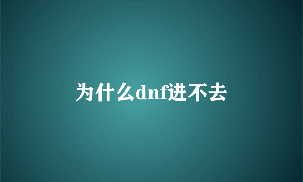 为什么dnf进不去