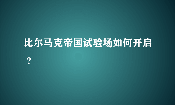比尔马克帝国试验场如何开启 ？