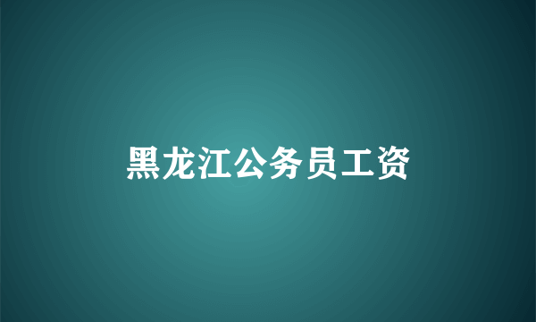 黑龙江公务员工资