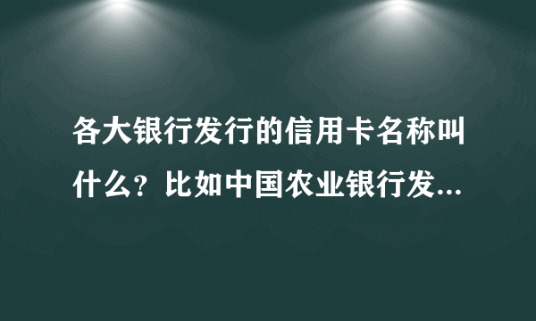 各大银行发行的信用卡名称叫什么？比如中国农业银行发行的信用卡是：金穗卡