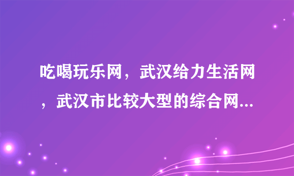 吃喝玩乐网，武汉给力生活网，武汉市比较大型的综合网站，有各种打折信息，兴趣可以去看一下。 geili50