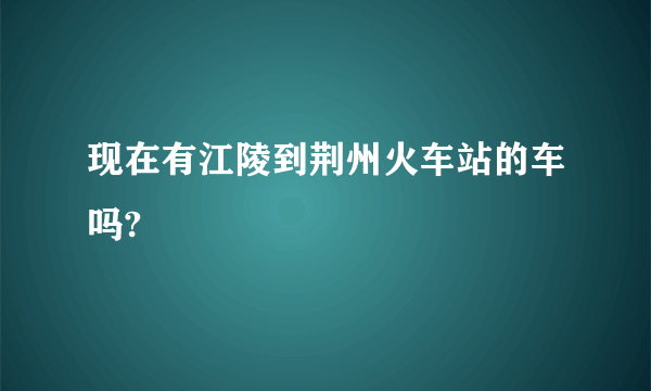 现在有江陵到荆州火车站的车吗?