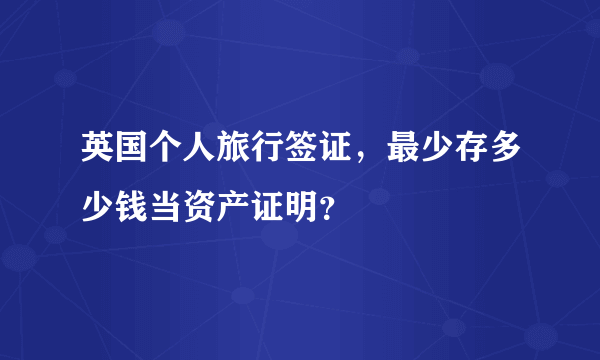 英国个人旅行签证，最少存多少钱当资产证明？