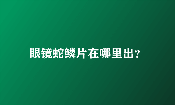 眼镜蛇鳞片在哪里出？