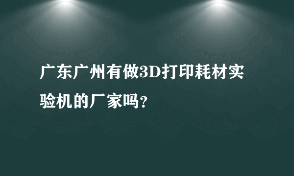 广东广州有做3D打印耗材实验机的厂家吗？
