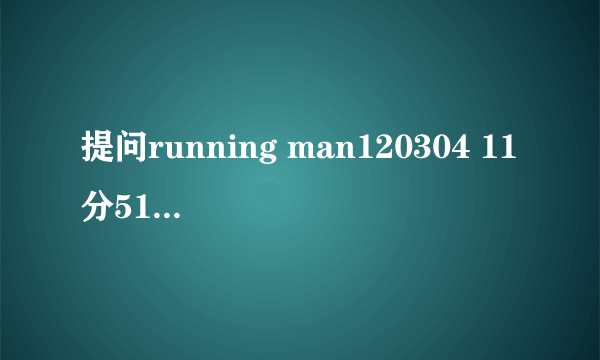 提问running man120304 11分51秒开始的背景音