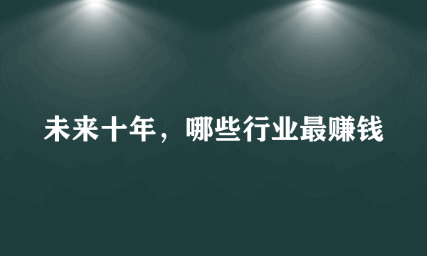 未来十年，哪些行业最赚钱